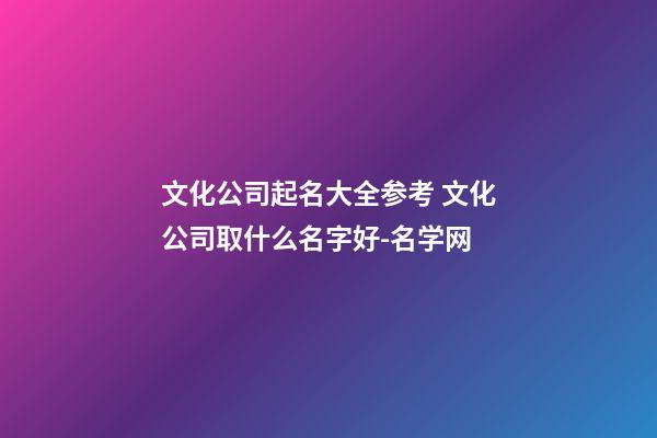文化公司起名大全参考 文化公司取什么名字好-名学网-第1张-公司起名-玄机派